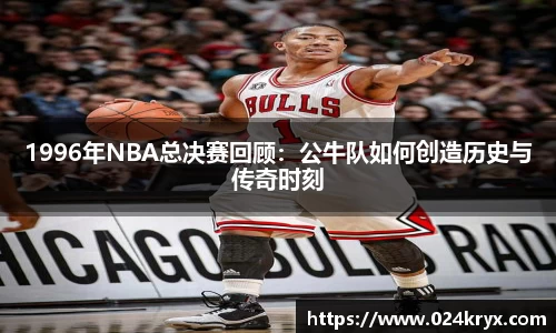 1996年NBA总决赛回顾：公牛队如何创造历史与传奇时刻
